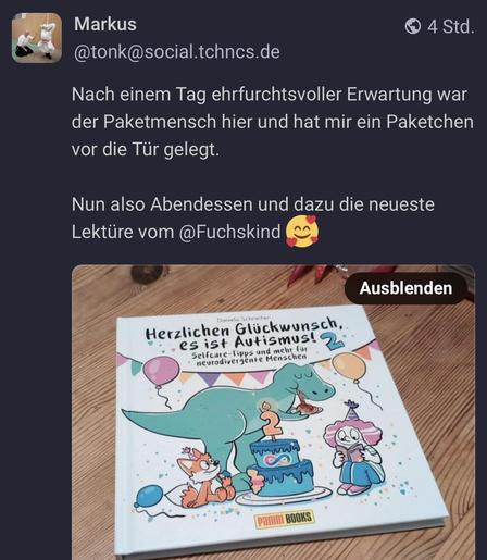 Screenshot aus einem Posting, der Text lautet: 
Nach einem Tag ehrfurchtsvoller Erwartung war der Paketmensch hier und hat mir ein Paketchen vor die Tür gelegt.
Nun also Abendessen und dazu die neueste Lektüre vom @Fuchskind 🥰
dazu ist ein Foto des Buches 'Herzlichen Glückwunsch, es ist Autismus! 2" von Daniela Schreiter aka Fuchskind.